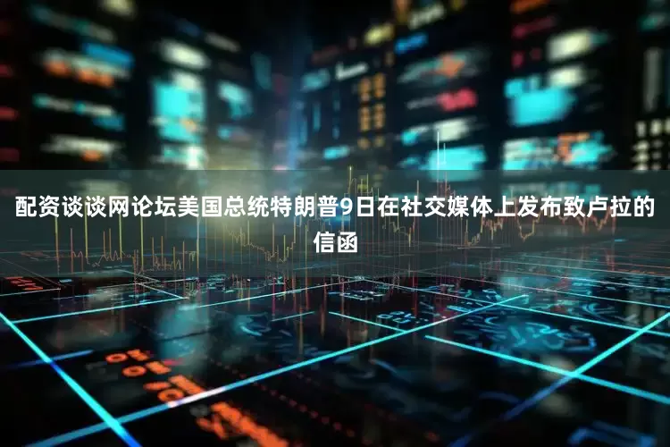 配资谈谈网论坛　　美国总统特朗普9日在社交媒体上发布致卢拉的信函