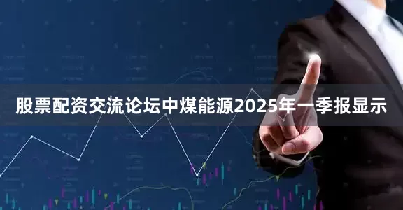 股票配资交流论坛中煤能源2025年一季报显示