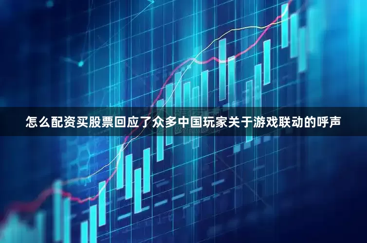 怎么配资买股票回应了众多中国玩家关于游戏联动的呼声