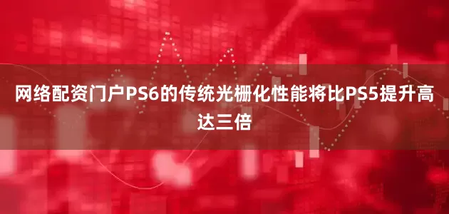 网络配资门户PS6的传统光栅化性能将比PS5提升高达三倍