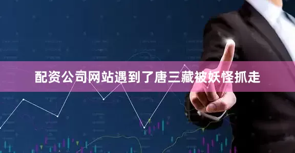 配资公司网站遇到了唐三藏被妖怪抓走