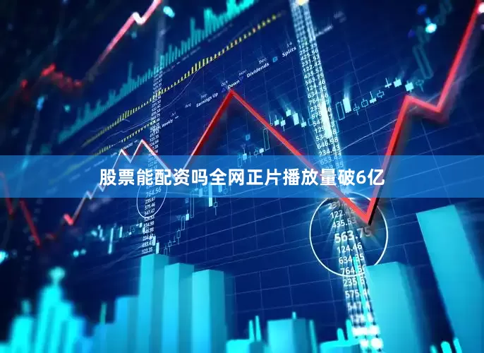 股票能配资吗全网正片播放量破6亿