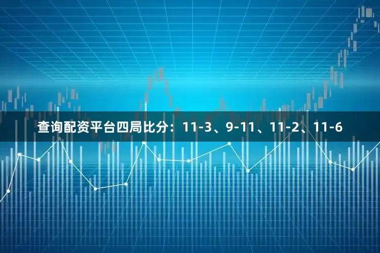 查询配资平台四局比分：11-3、9-11、11-2、11-6