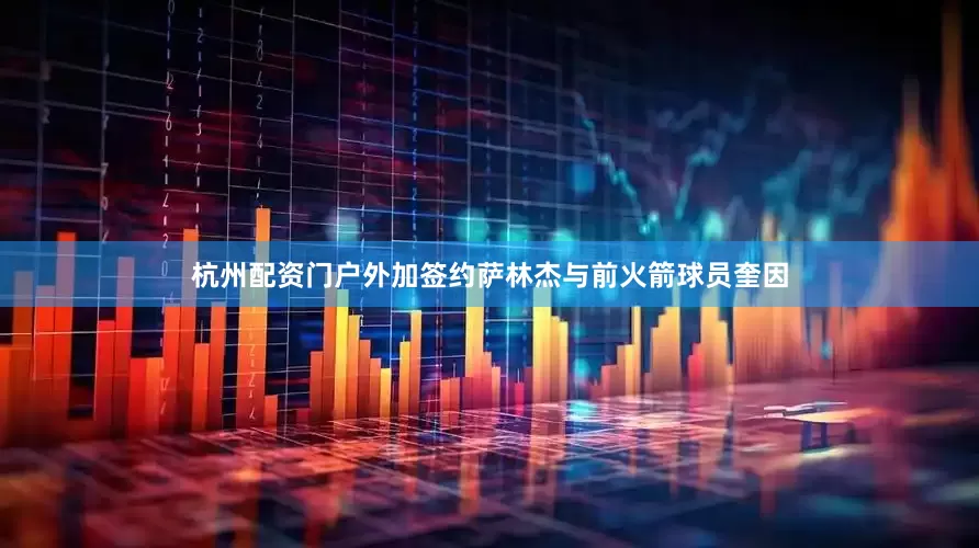 杭州配资门户外加签约萨林杰与前火箭球员奎因