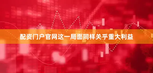 配资门户官网这一局面同样关乎重大利益