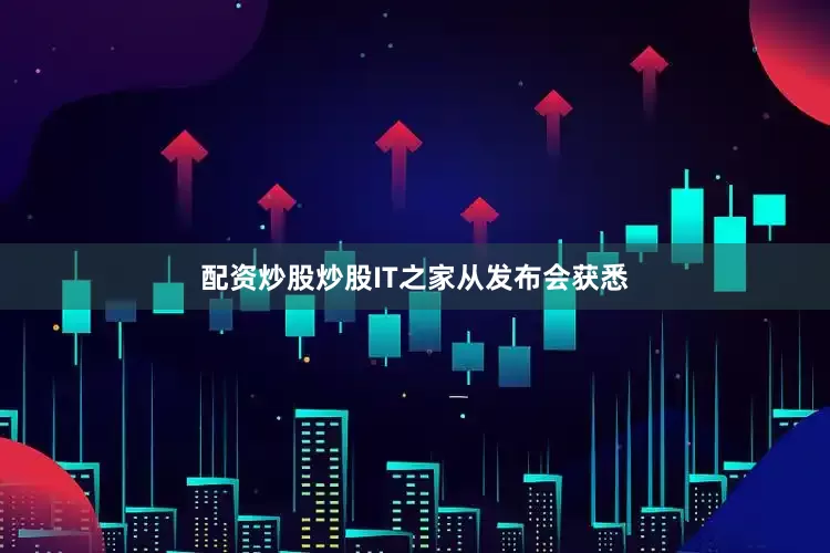 配资炒股炒股IT之家从发布会获悉