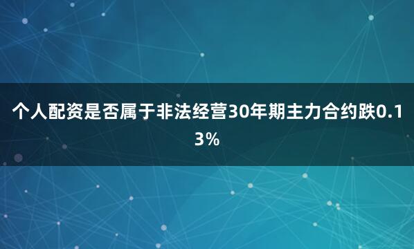 个人配资是否属于非法经营30年期主力合约跌0.13%