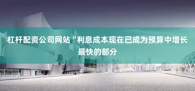 杠杆配资公司网站“利息成本现在已成为预算中增长最快的部分