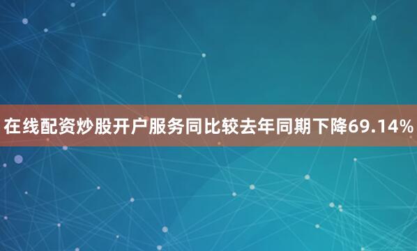 在线配资炒股开户服务同比较去年同期下降69.14%